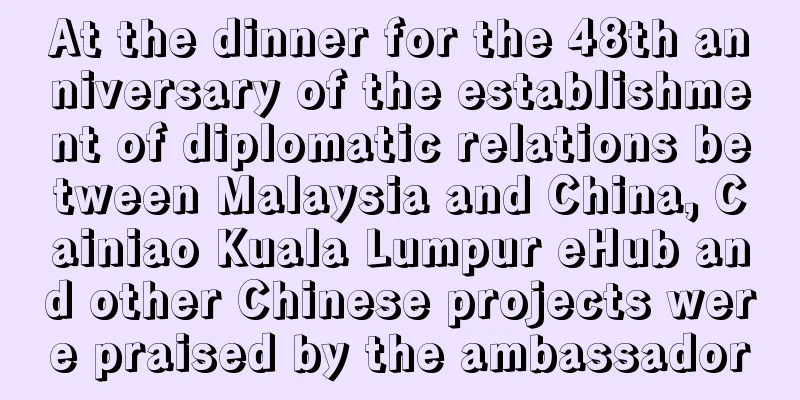 At the dinner for the 48th anniversary of the establishment of diplomatic relations between Malaysia and China, Cainiao Kuala Lumpur eHub and other Chinese projects were praised by the ambassador