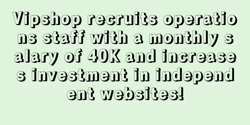Vipshop recruits operations staff with a monthly salary of 40K and increases investment in independent websites!