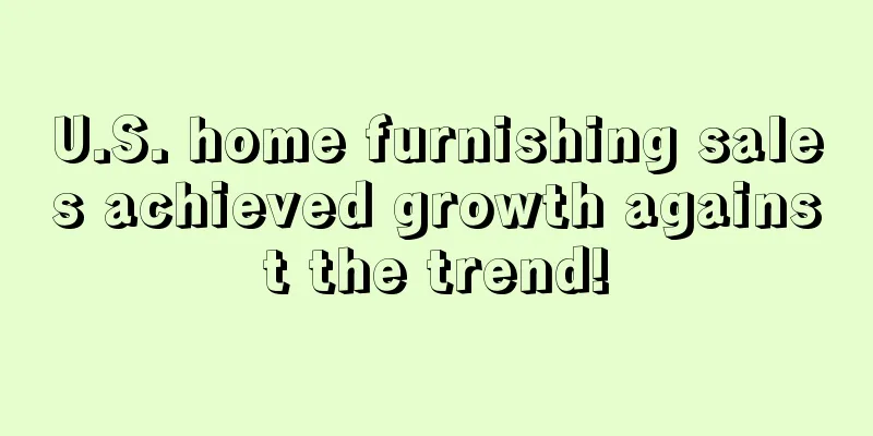 U.S. home furnishing sales achieved growth against the trend!