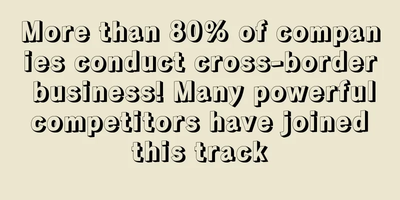 More than 80% of companies conduct cross-border business! Many powerful competitors have joined this track