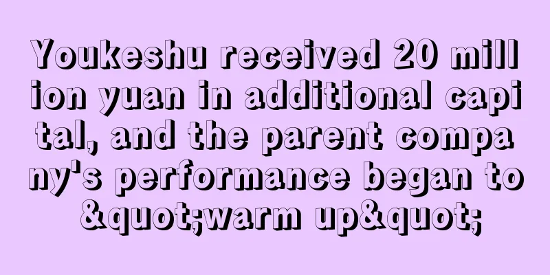 Youkeshu received 20 million yuan in additional capital, and the parent company's performance began to "warm up"