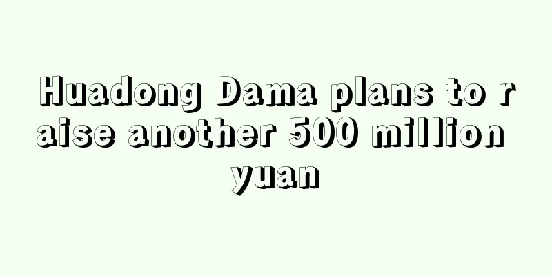 Huadong Dama plans to raise another 500 million yuan