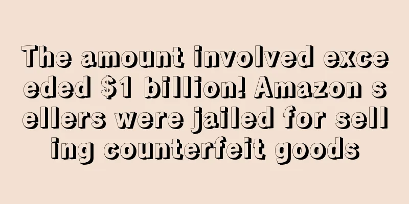 The amount involved exceeded $1 billion! Amazon sellers were jailed for selling counterfeit goods