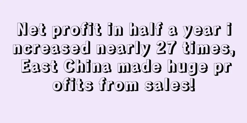 Net profit in half a year increased nearly 27 times, East China made huge profits from sales!