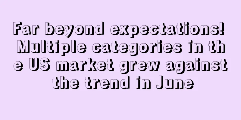 Far beyond expectations! Multiple categories in the US market grew against the trend in June