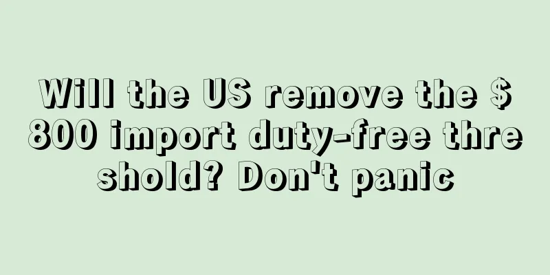 Will the US remove the $800 import duty-free threshold? Don't panic