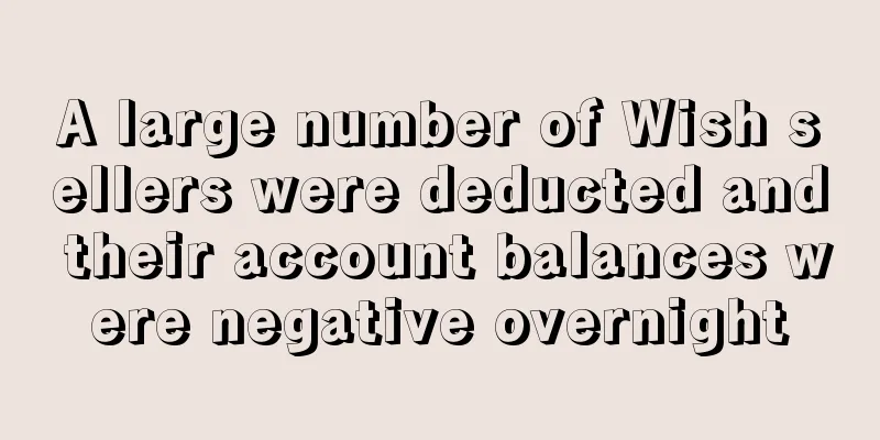 A large number of Wish sellers were deducted and their account balances were negative overnight