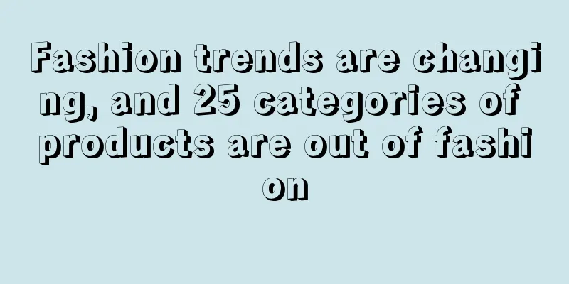 Fashion trends are changing, and 25 categories of products are out of fashion