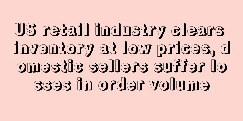 US retail industry clears inventory at low prices, domestic sellers suffer losses in order volume