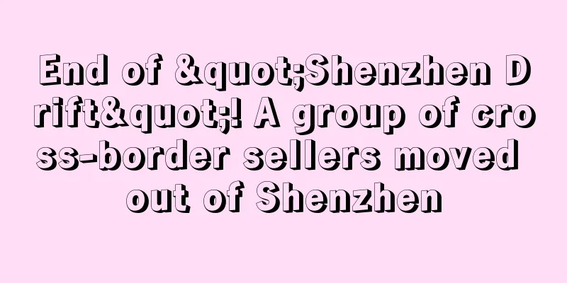End of "Shenzhen Drift"! A group of cross-border sellers moved out of Shenzhen