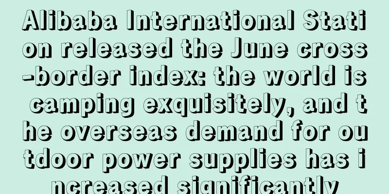 Alibaba International Station released the June cross-border index: the world is camping exquisitely, and the overseas demand for outdoor power supplies has increased significantly