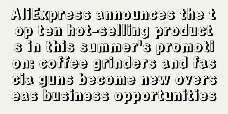 AliExpress announces the top ten hot-selling products in this summer's promotion: coffee grinders and fascia guns become new overseas business opportunities