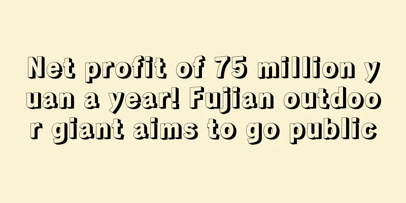 Net profit of 75 million yuan a year! Fujian outdoor giant aims to go public