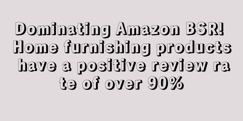 Dominating Amazon BSR! Home furnishing products have a positive review rate of over 90%