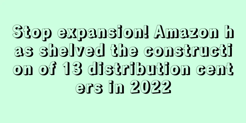 Stop expansion! Amazon has shelved the construction of 13 distribution centers in 2022