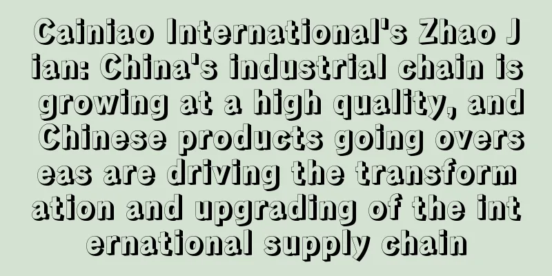 Cainiao International's Zhao Jian: China's industrial chain is growing at a high quality, and Chinese products going overseas are driving the transformation and upgrading of the international supply chain