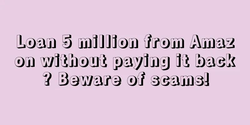 Loan 5 million from Amazon without paying it back? Beware of scams!