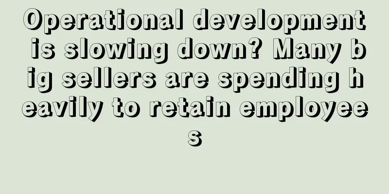 Operational development is slowing down? Many big sellers are spending heavily to retain employees