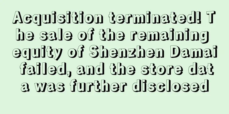 Acquisition terminated! The sale of the remaining equity of Shenzhen Damai failed, and the store data was further disclosed