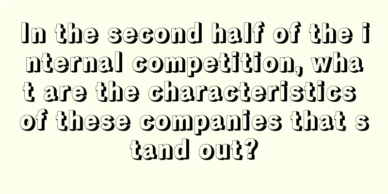 In the second half of the internal competition, what are the characteristics of these companies that stand out?