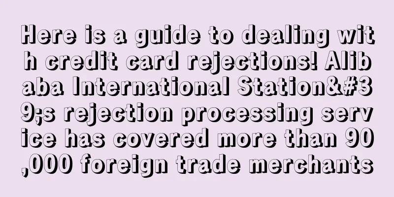 Here is a guide to dealing with credit card rejections! Alibaba International Station's rejection processing service has covered more than 90,000 foreign trade merchants