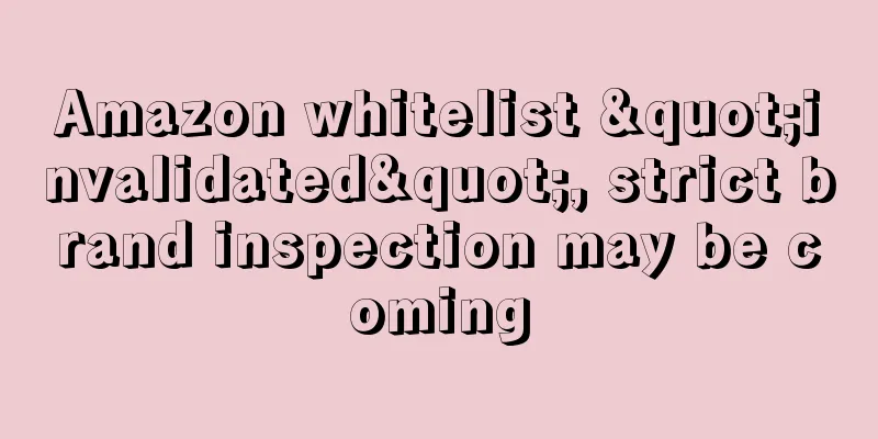 Amazon whitelist "invalidated", strict brand inspection may be coming