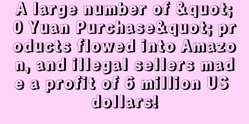 A large number of "0 Yuan Purchase" products flowed into Amazon, and illegal sellers made a profit of 6 million US dollars!