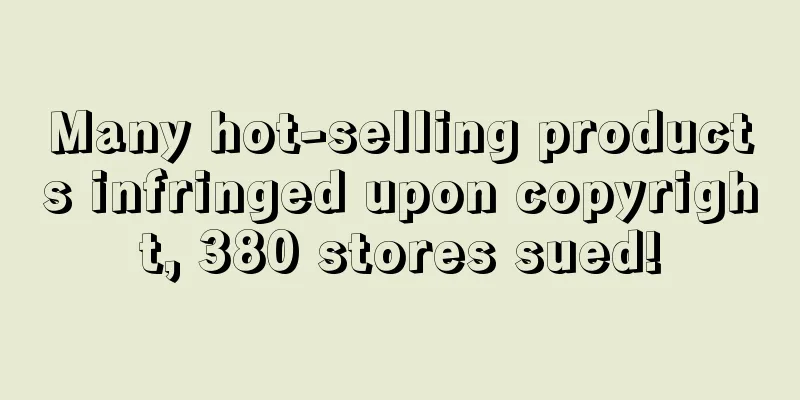 Many hot-selling products infringed upon copyright, 380 stores sued!
