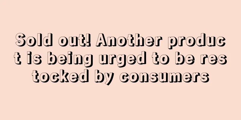 Sold out! Another product is being urged to be restocked by consumers