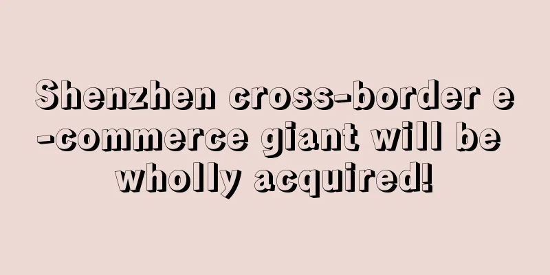 Shenzhen cross-border e-commerce giant will be wholly acquired!
