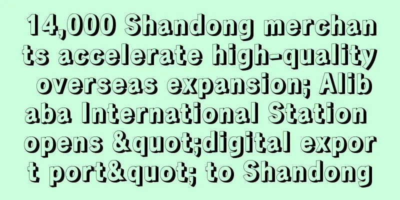 14,000 Shandong merchants accelerate high-quality overseas expansion; Alibaba International Station opens "digital export port" to Shandong
