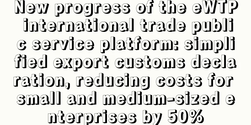 New progress of the eWTP international trade public service platform: simplified export customs declaration, reducing costs for small and medium-sized enterprises by 50%