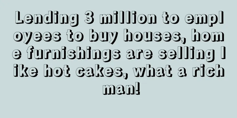 Lending 3 million to employees to buy houses, home furnishings are selling like hot cakes, what a rich man!