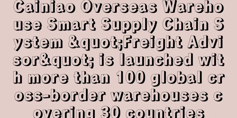 Cainiao Overseas Warehouse Smart Supply Chain System "Freight Advisor" is launched with more than 100 global cross-border warehouses covering 30 countries