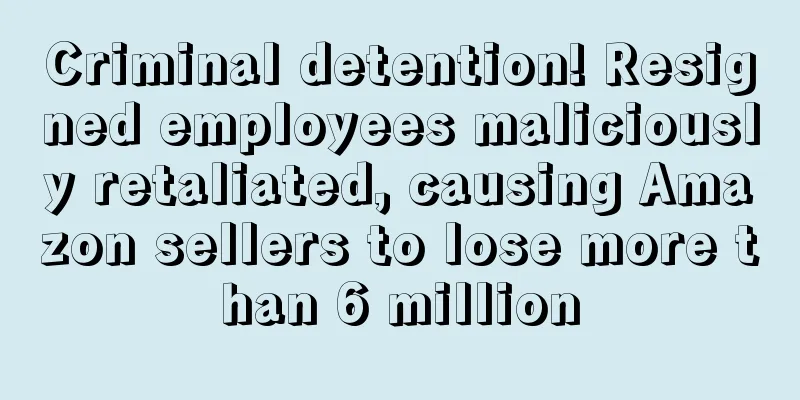 Criminal detention! Resigned employees maliciously retaliated, causing Amazon sellers to lose more than 6 million