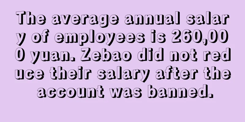 The average annual salary of employees is 260,000 yuan. Zebao did not reduce their salary after the account was banned.