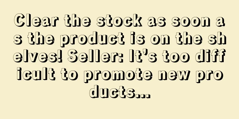 Clear the stock as soon as the product is on the shelves! Seller: It’s too difficult to promote new products...