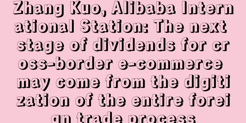 Zhang Kuo, Alibaba International Station: The next stage of dividends for cross-border e-commerce may come from the digitization of the entire foreign trade process
