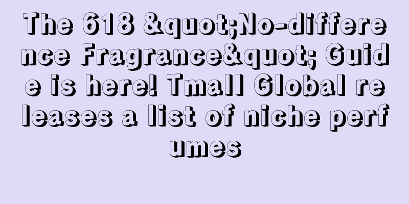 The 618 "No-difference Fragrance" Guide is here! Tmall Global releases a list of niche perfumes