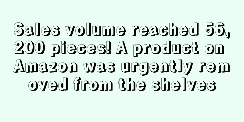 Sales volume reached 56,200 pieces! A product on Amazon was urgently removed from the shelves