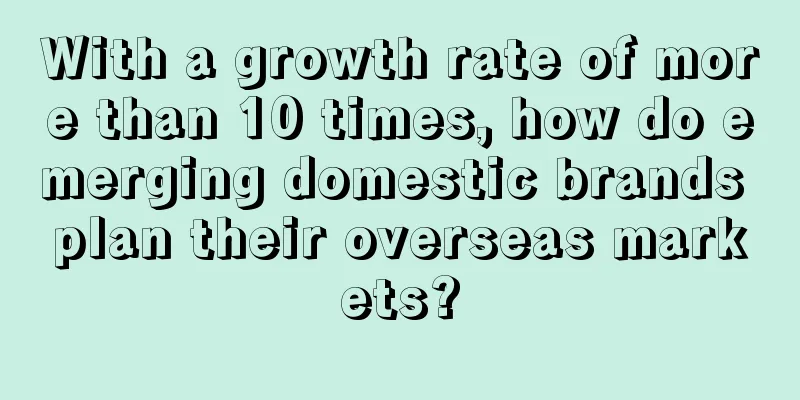 With a growth rate of more than 10 times, how do emerging domestic brands plan their overseas markets?