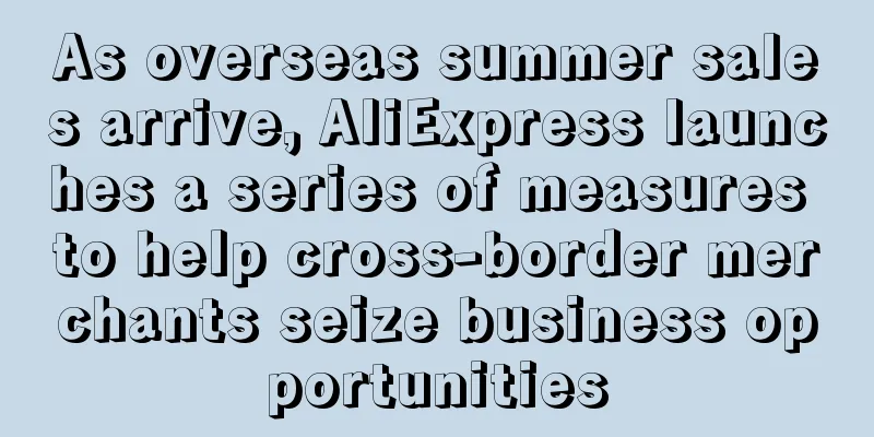 As overseas summer sales arrive, AliExpress launches a series of measures to help cross-border merchants seize business opportunities