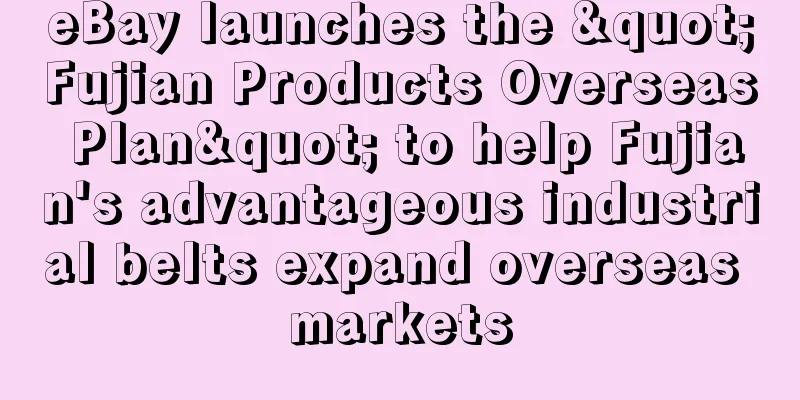 eBay launches the "Fujian Products Overseas Plan" to help Fujian's advantageous industrial belts expand overseas markets