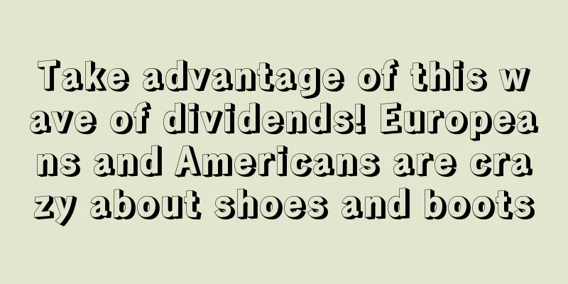 Take advantage of this wave of dividends! Europeans and Americans are crazy about shoes and boots