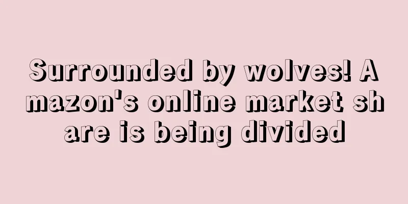 Surrounded by wolves! Amazon's online market share is being divided
