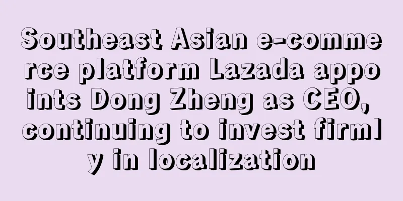 Southeast Asian e-commerce platform Lazada appoints Dong Zheng as CEO, continuing to invest firmly in localization