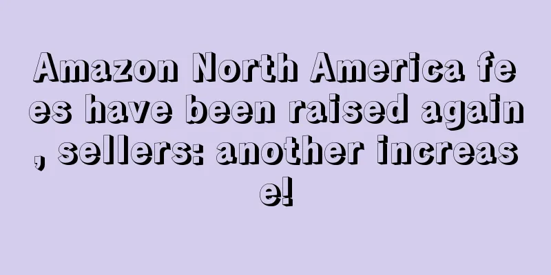 Amazon North America fees have been raised again, sellers: another increase!
