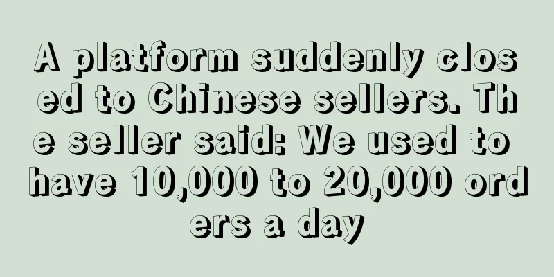 A platform suddenly closed to Chinese sellers. The seller said: We used to have 10,000 to 20,000 orders a day