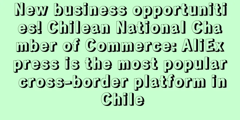 New business opportunities! Chilean National Chamber of Commerce: AliExpress is the most popular cross-border platform in Chile