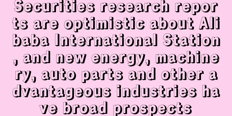 Securities research reports are optimistic about Alibaba International Station, and new energy, machinery, auto parts and other advantageous industries have broad prospects
